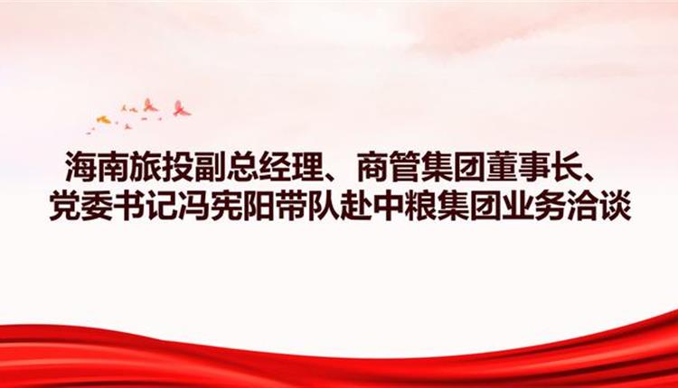 海南旅投副總經(jīng)理、商管集團(tuán)董事長、黨委書記馮憲陽帶隊赴中糧集團(tuán)業(yè)務(wù)洽談